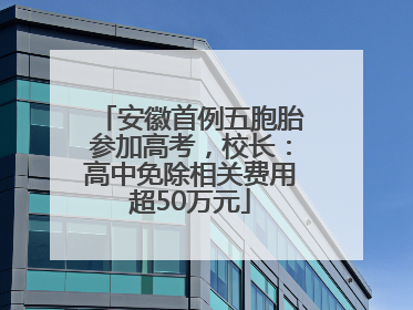 安徽首例五胞胎参加高考，校长：高中免除相关费用超50万元