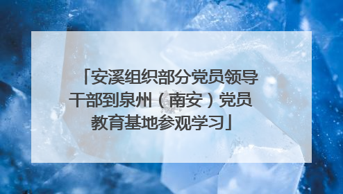 安溪组织部分党员领导干部到泉州（南安）党员教育基地参观学习