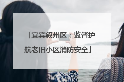 宜宾叙州区：监督护航老旧小区消防安全