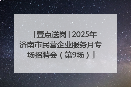 壹点送岗│2025年济南市民营企业服务月专场招聘会（第9场）