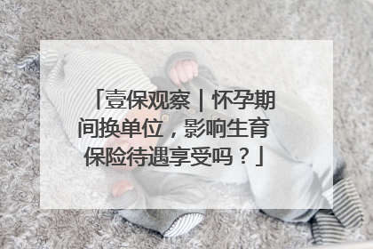 壹保观察｜怀孕期间换单位，影响生育保险待遇享受吗？