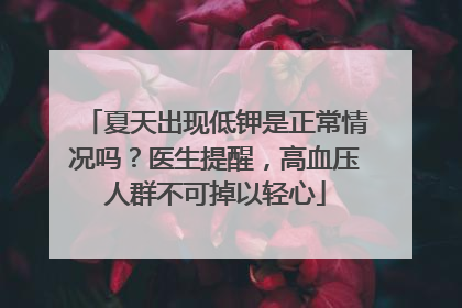夏天出现低钾是正常情况吗？医生提醒，高血压人群不可掉以轻心