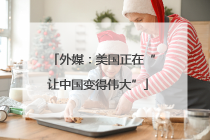 外媒：美国正在“让中国变得伟大”