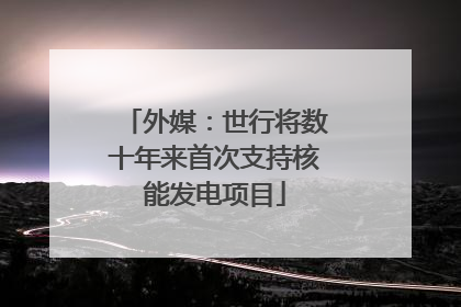 外媒：世行将数十年来首次支持核能发电项目
