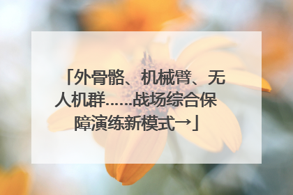 外骨骼、机械臂、无人机群……战场综合保障演练新模式→