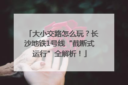 大小交路怎么玩？长沙地铁1号线“截断式运行”全解析！
