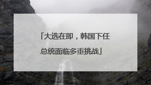 大选在即，韩国下任总统面临多重挑战