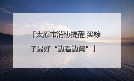 太原市消协提醒 买粽子最好“边看边闻”