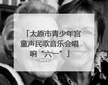 太原市青少年宫童声民歌音乐会唱响“六一”
