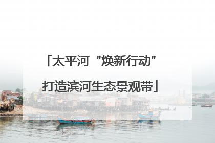 太平河“焕新行动” 打造滨河生态景观带