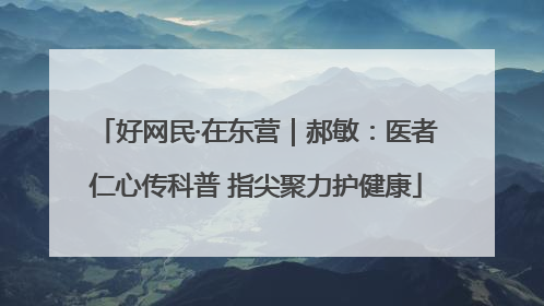 好网民·在东营｜郝敏：医者仁心传科普 指尖聚力护健康