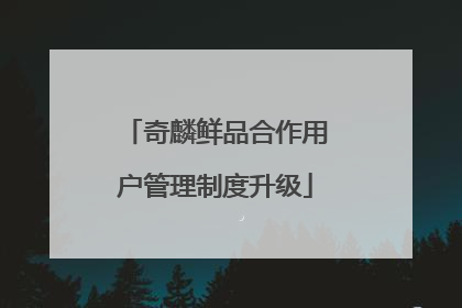 奇麟鲜品合作用户管理制度升级