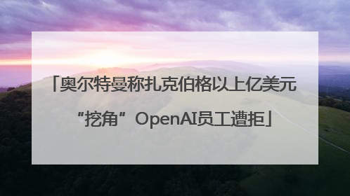 奥尔特曼称扎克伯格以上亿美元“挖角”OpenAI员工遭拒
