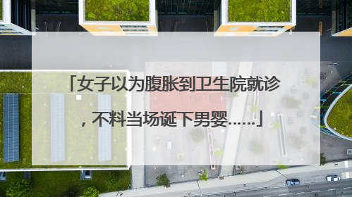 女子以为腹胀到卫生院就诊，不料当场诞下男婴……