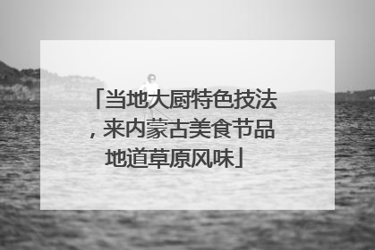 当地大厨特色技法，来内蒙古美食节品地道草原风味