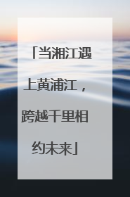 当湘江遇上黄浦江，跨越千里相约未来