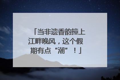 当非遗香韵撞上江畔晚风，这个假期有点“潮”！