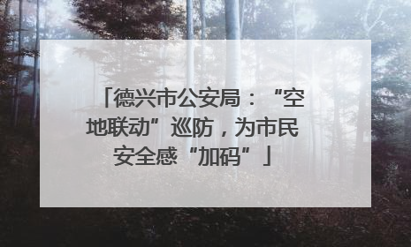 德兴市公安局：“空地联动”巡防，为市民安全感“加码”