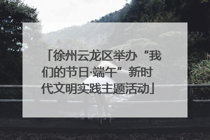 徐州云龙区举办“我们的节日·端午”新时代文明实践主题活动