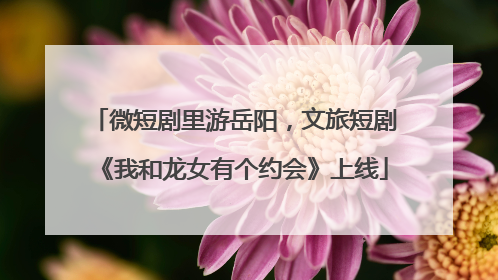 微短剧里游岳阳，文旅短剧《我和龙女有个约会》上线