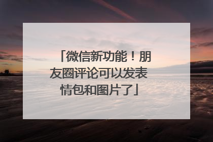 微信新功能！朋友圈评论可以发表情包和图片了