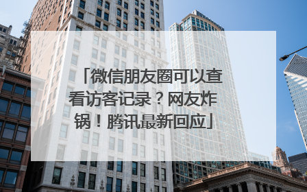 微信朋友圈可以查看访客记录？网友炸锅！腾讯最新回应