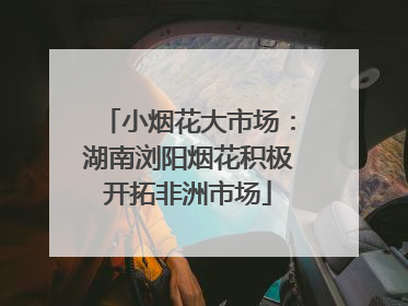 小烟花大市场：湖南浏阳烟花积极开拓非洲市场