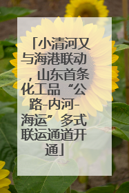 小清河又与海港联动，山东首条化工品“公路-内河-海运”多式联运通道开通