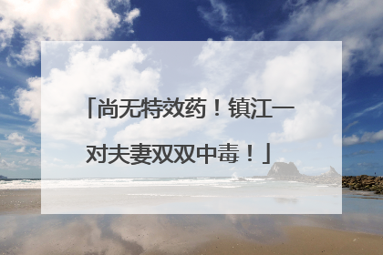 尚无特效药！镇江一对夫妻双双中毒！