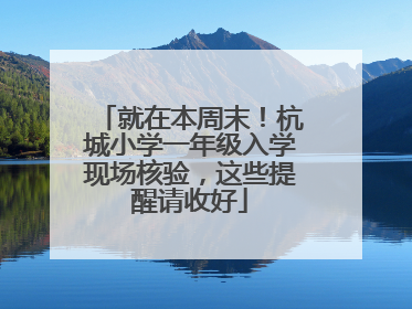 就在本周末！杭城小学一年级入学现场核验，这些提醒请收好