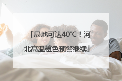 局地可达40℃！河北高温橙色预警继续
