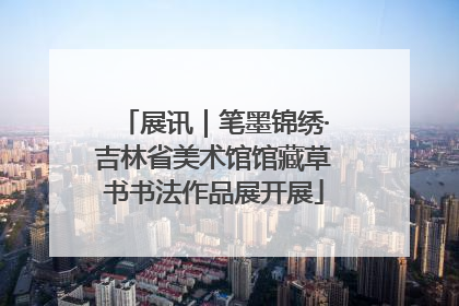 展讯｜笔墨锦绣·吉林省美术馆馆藏草书书法作品展开展