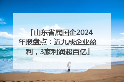 山东省属国企2024年报盘点：近九成企业盈利，3家利润超百亿
