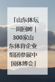 山东体坛一周回眸｜300家山东体育企业组团参展中国体博会