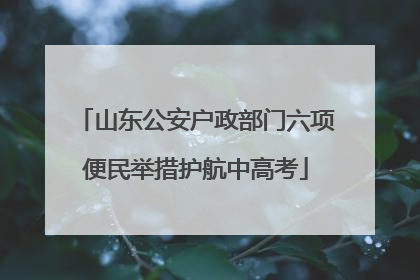 山东公安户政部门六项便民举措护航中高考