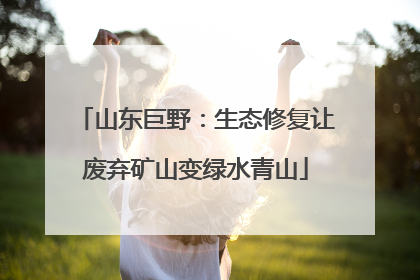 山东巨野：生态修复让废弃矿山变绿水青山