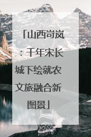 山西岢岚：千年宋长城下绘就农文旅融合新图景