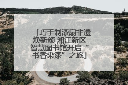 巧手制漆扇非遗焕新颜 湘江新区智慧图书馆开启“书香染漆”之旅