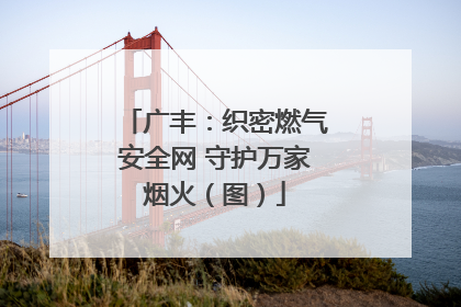 广丰：织密燃气安全网 守护万家烟火（图）