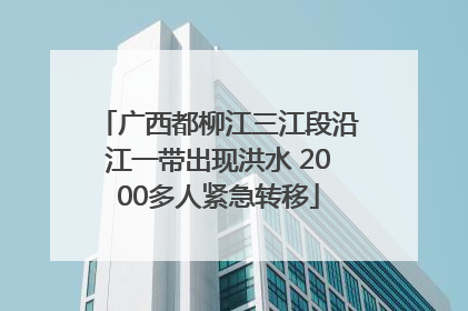 广西都柳江三江段沿江一带出现洪水 2000多人紧急转移