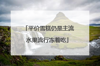 平价雪糕仍是主流 水果流行冻着吃