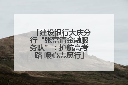 建设银行大庆分行“张富清金融服务队”：护航高考路 暖心志愿行