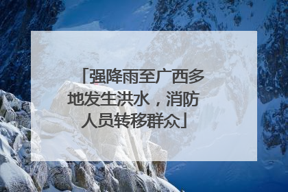 强降雨至广西多地发生洪水，消防人员转移群众