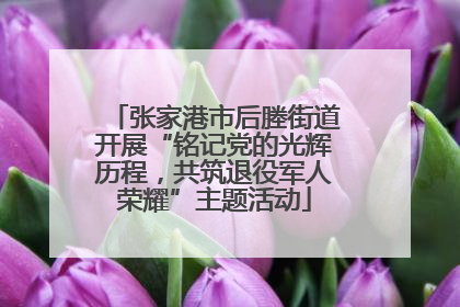 张家港市后塍街道开展“铭记党的光辉历程，共筑退役军人荣耀”主题活动