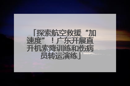 探索航空救援“加速度”！广东开展直升机索降训练和伤病员转运演练