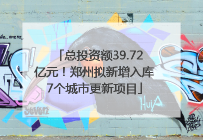 总投资额39.72亿元！郑州拟新增入库7个城市更新项目