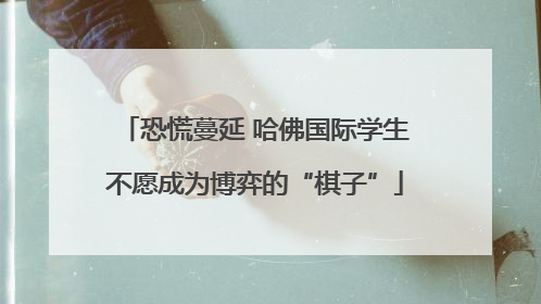 恐慌蔓延 哈佛国际学生不愿成为博弈的“棋子”