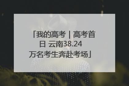 我的高考｜高考首日 云南38.24万名考生奔赴考场