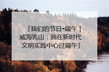 我们的节日•端午｜威海乳山：我在新时代文明实践中心过端午