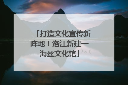 打造文化宣传新阵地！洛江新建一海丝文化馆